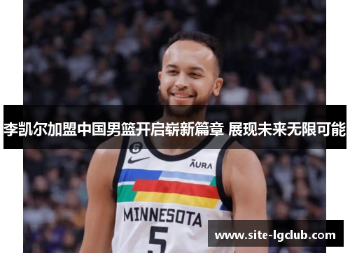 李凯尔加盟中国男篮开启崭新篇章 展现未来无限可能