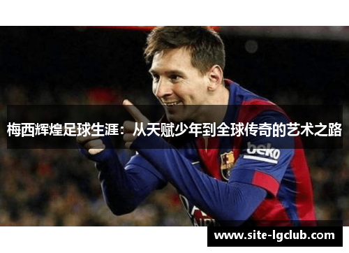 梅西辉煌足球生涯：从天赋少年到全球传奇的艺术之路