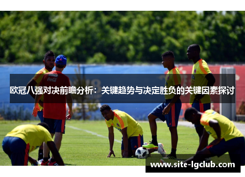 欧冠八强对决前瞻分析：关键趋势与决定胜负的关键因素探讨
