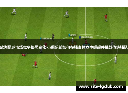 欧洲足球市场竞争格局变化 小俱乐部如何在强者林立中崛起并挑战传统强队