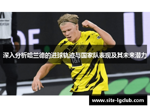 深入分析哈兰德的进球轨迹与国家队表现及其未来潜力