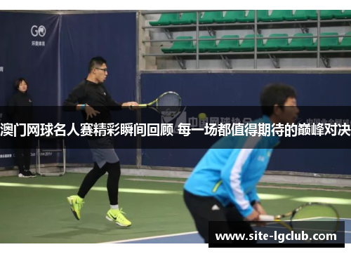 澳门网球名人赛精彩瞬间回顾 每一场都值得期待的巅峰对决