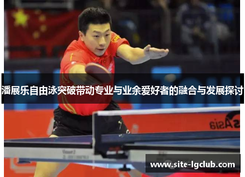 潘展乐自由泳突破带动专业与业余爱好者的融合与发展探讨