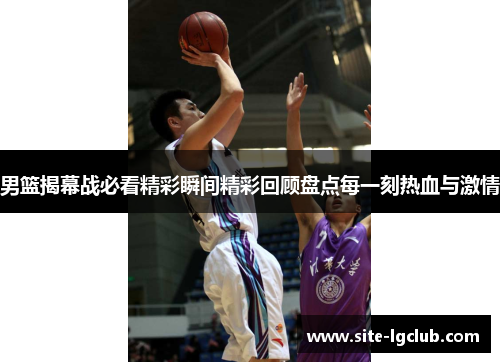 男篮揭幕战必看精彩瞬间精彩回顾盘点每一刻热血与激情